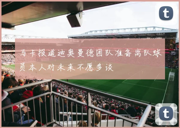 马卡报道迪奥曼德团队准备离队球员本人对未来不愿多谈
