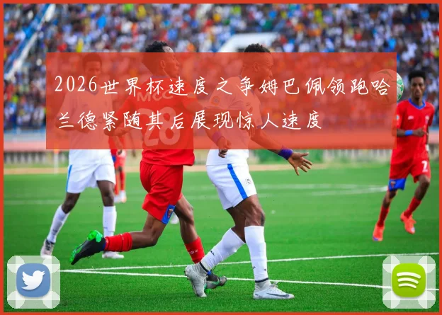 2026世界杯速度之争姆巴佩领跑哈兰德紧随其后展现惊人速度