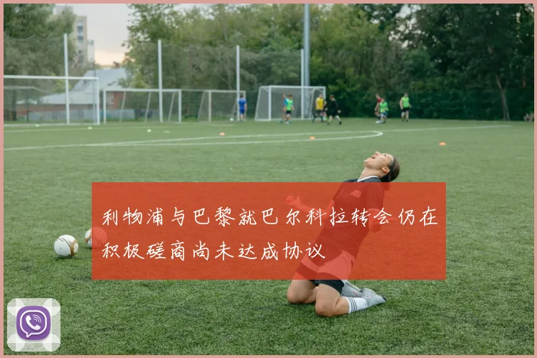 利物浦与巴黎就巴尔科拉转会仍在积极磋商尚未达成协议