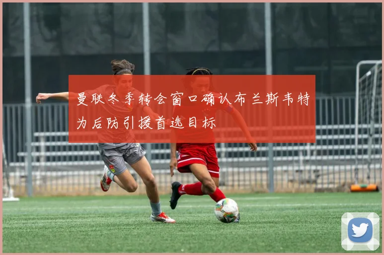 曼联冬季转会窗口确认布兰斯韦特为后防引援首选目标