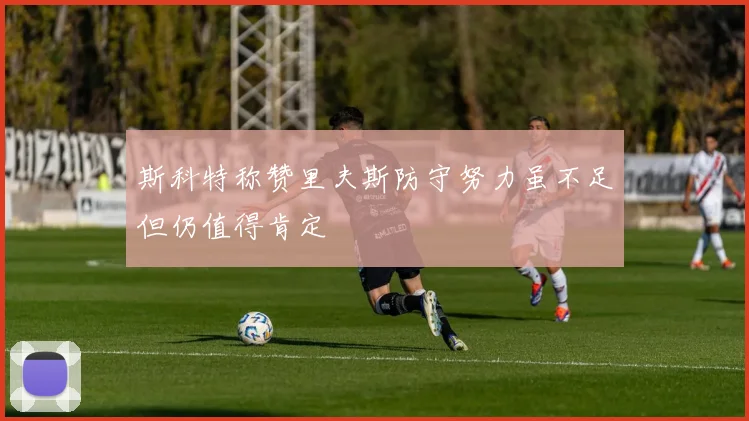 斯科特称赞里夫斯防守努力虽不足但仍值得肯定